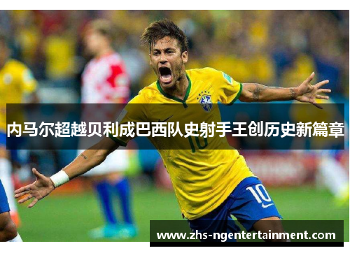 内马尔超越贝利成巴西队史射手王创历史新篇章