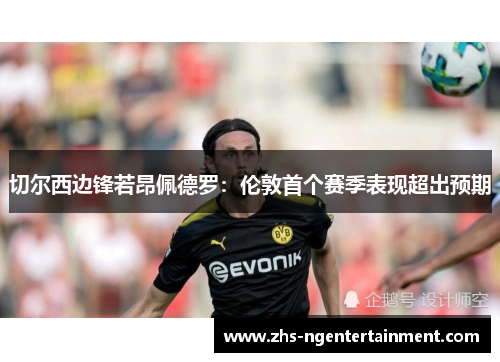 切尔西边锋若昂佩德罗：伦敦首个赛季表现超出预期